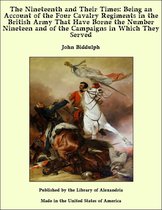 The Nineteenth and Their Times: Being an Account of the Four Cavalry Regiments in the British Army That Have Borne the Number Nineteen and of the Campaigns in Which They Served