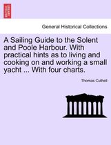 A Sailing Guide to the Solent and Poole Harbour. with Practical Hints as to Living and Cooking on and Working a Small Yacht ... with Four Charts.
