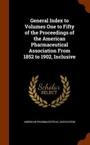 General Index to Volumes One to Fifty of the Proceedings of the American Pharmaceutical Association from 1852 to 1902, Inclusive