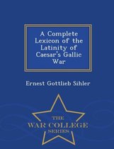A Complete Lexicon of the Latinity of Caesar's Gallic War - War College Series