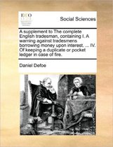 A Supplement to the Complete English Tradesman, Containing I. a Warning Against Tradesmens Borrowing Money Upon Interest. ... IV. of Keeping a Duplicate or Pocket Ledger in Case of Fire.