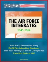 The Air Force Integrates: 1945-1964 - World War II, Freeman Field Mutiny, MacDill Riot, Unbunching, Eisenhower, Little Rock, Kennedy Era and the Civil Rights Act, Travis Riot, Blacks in USAF