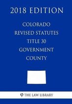 Colorado Revised Statutes - Title 30 - Government - County (2018 Edition)