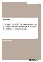 CCS Under the Unfccc Mechanisms. Use of Carbon Capture and Storage to Mitigate the Impacts of Climate Change
