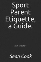 Sport Parent Etiquette, a Guide. Vol. 1