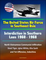 Interdiction in Southern Laos 1960-1968: The United States Air Force in Southeast Asia - North Vietnamese Communist Infiltration, Steel Tiger, Igloo White, Khe Sanh and Tet Offensive, Indochina