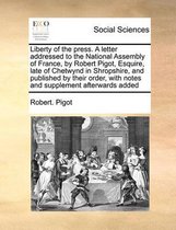 Liberty of the Press. a Letter Addressed to the National Assembly of France, by Robert Pigot, Esquire, Late of Chetwynd in Shropshire, and Published by Their Order, with Notes and Supplement 