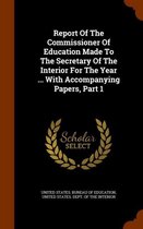 Report of the Commissioner of Education Made to the Secretary of the Interior for the Year ... with Accompanying Papers, Part 1