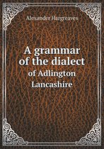 A grammar of the dialect of Adlington Lancashire
