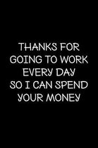 thanks for going to work every day so i can spend your money