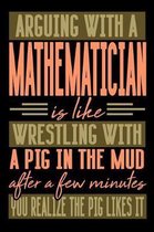 Arguing with a MATHEMATICIAN is like wrestling with a pig in the mud. After a few minutes you realize the pig likes it.