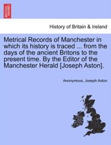 Metrical Records of Manchester in Which Its History Is Traced ... from the Days of the Ancient Britons to the Present Time. by the Editor of the Manchester Herald [Joseph Aston].