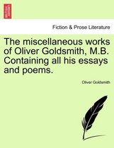 The Miscellaneous Works of Oliver Goldsmith, M.B. Containing All His Essays and Poems.