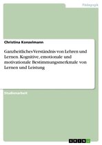 Ganzheitliches Verständnis von Lehren und Lernen. Kognitive, emotionale und motivationale Bestimmungsmerkmale von Lernen und Leistung