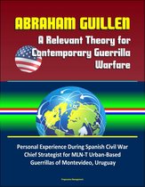 Abraham Guillen: A Relevant Theory for Contemporary Guerrilla Warfare – Personal Experience During Spanish Civil War, Chief Strategist for MLN-T Urban-Based Guerrillas of Montevideo, Uruguay