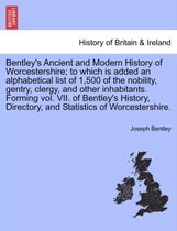 Bentley's Ancient and Modern History of Worcestershire; To Which Is Added an Alphabetical List of 1,500 of the Nobility, Gentry, Clergy, and Other Inhabitants. Forming Vol. VII. of