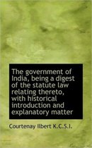 The Government of India, Being a Digest of the Statute Law Relating Thereto, with Historical Introdu