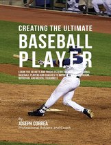 Creating the Ultimate Baseball Player: Learn the Secrets and Tricks Used By the Best Professional Baseball Players and Coaches to Improve Your Athleticism, Nutrition, and Mental Toughness