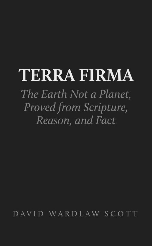 Boek: TERRA FIRMA. De Aarde Geen Planeet, Bewezen uit Schrift, Rede en Feit door David Wardlaw Scott.