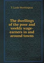 The dwellings of the poor and weekly wage-earners in and around towns