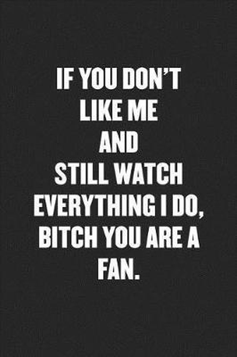 If You Don t Like Me and Still Watch Everything I Do Bitch You Are a Fan Sarcastic. bol