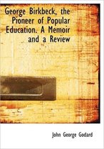 George Birkbeck, the Pioneer of Popular Education. a Memoir and a Review