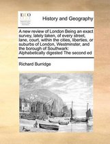 A new review of London Being an exact survey, lately taken, of every street, lane, court, within the cities, liberties, or suburbs of London, Westminster, and the borough of Southwark