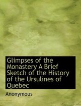 Glimpses of the Monastery a Brief Sketch of the History of the Ursulines of Quebec