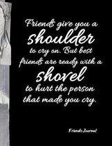 Friends give you a shoulder to cry on. But best friends are ready with shovel to hurt the person that made you cry.