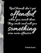 Real friends don't get offended when you insult them. They smile and call you something ever more offensive.