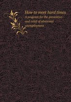 How to meet hard times A program for the prevention and relief of abnormal unemployment