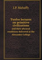 Twelve lectures on primitive civilizations and their physical conditions delivered at the Alexandra College