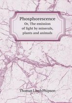 Phosphorescence Or, The emission of light by minerals, plants and animals