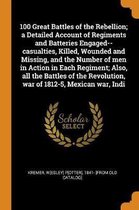 100 Great Battles of the Rebellion; A Detailed Account of Regiments and Batteries Engaged--Casualties, Killed, Wounded and Missing, and the Number of Men in Action in Each Regiment; Also, All