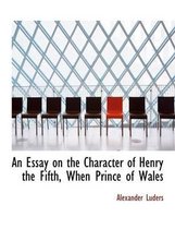 An Essay on the Character of Henry the Fifth, When Prince of Wales