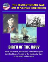 The Revolutionary War (War of American Independence): Birth of the Navy, Naval Documents, History and Timeline of Captain John Paul Jones, Vessels of the Continental Navy in the American Revolution