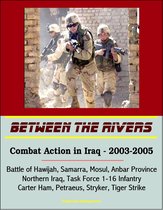 Between the Rivers: Combat Action in Iraq - 2003-2005, Battle of Hawijah, Samarra, Mosul, Anbar Province, Northern Iraq. Task Force 1-16 Infantry, Carter Ham, Petraeus, Stryker, Tiger Strike