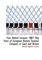 Four Oxford Lectures 1887 Fifty Years of European History Teutonic Conquest in Gaul and Britain