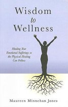 Wisdom to Wellness - Healing Your Emotional Sufferings so the Physical Healing Can Follow