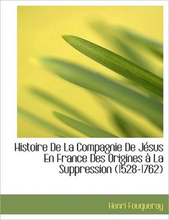 Histoire de La Compagnie de Jesus En France Des Origines a la Suppression (15281762)...