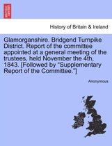 Glamorganshire. Bridgend Turnpike District. Report of the Committee Appointed at a General Meeting of the Trustees, Held November the 4th, 1843. [Followed by Supplementary Report o