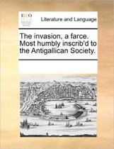 The Invasion, a Farce. Most Humbly Inscrib'd to the Antigallican Society.