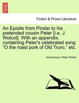 An Epistle from Pindar to His Pretended Cousin Peter [i.E. J. Wolcot]. with an Appendix, Containing Peter's Celebrated Song O the Roast Pork of Old Truro, Etc.