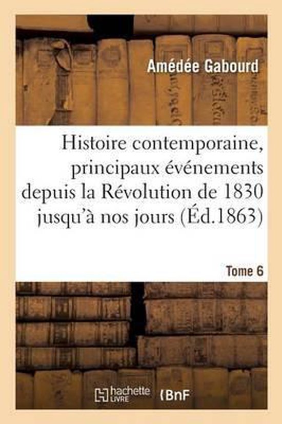 Histoire- Histoire Contemporaine, Principaux Événements de la Révolution de 1830 Jusqu'à Nos Jours Tome 6