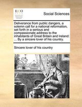 Deliverance from Public Dangers, a Solemn Call for a National Reformation, Set Forth in a Serious and Compassionate Address to the Inhabitants of Great Britain and Ireland