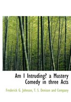 Am I Intruding? a Mustery Comedy in Three Acts