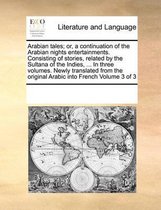 Arabian Tales; Or, a Continuation of the Arabian Nights Entertainments. Consisting of Stories, Related by the Sultana of the Indies, ... in Three Volumes. Newly Translated from the Original Arabic Into French Volume 3 of 3