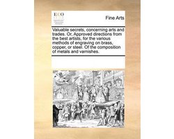 Valuable secrets, concerning arts and trades. Or, Approved directions from the best artists, for the various methods of engraving on brass, copper, or steel. Of the composition of metals and varnishes.