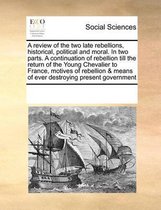 A review of the two late rebellions, historical, political and moral. In two parts. A continuation of rebellion till the return of the Young Chevalier to France, motives of rebellion & means 