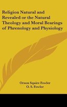 Religion Natural and Revealed or the Natural Theology and Moral Bearings of Phrenology and Physiology